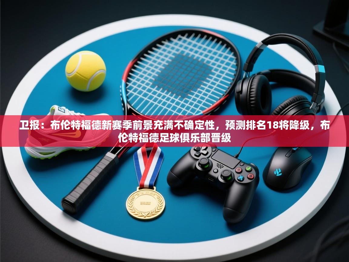 蓝鲸体育网页版-卫报：布伦特福德新赛季前景充满不确定性，预测排名18将降级，布伦特福德足球俱乐部晋级  第4张