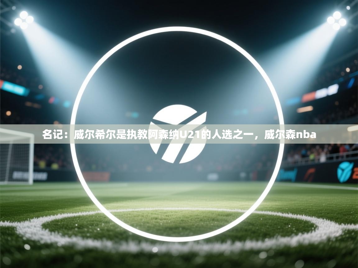 蓝鲸体育足球直播在线观看-名记：威尔希尔是执教阿森纳U21的人选之一，威尔森nba  第2张