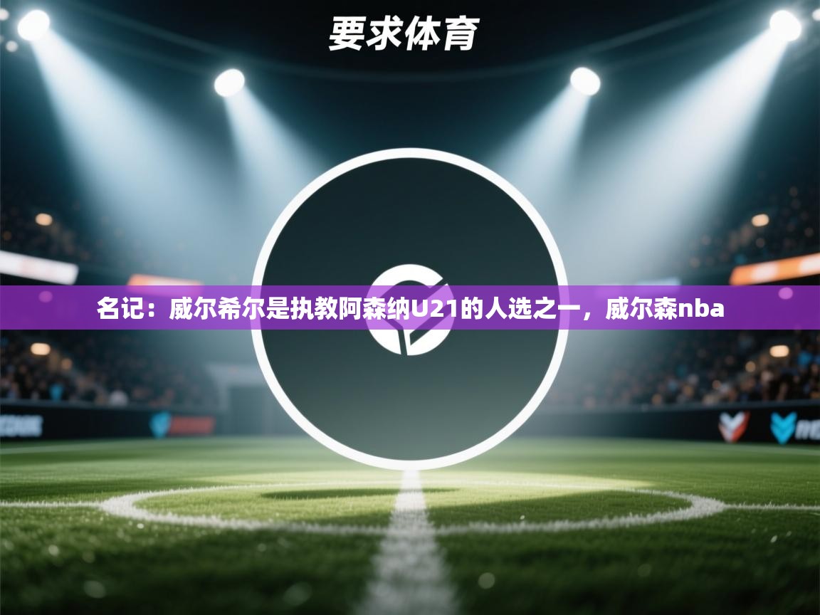 蓝鲸体育足球直播在线观看-名记：威尔希尔是执教阿森纳U21的人选之一，威尔森nba  第3张