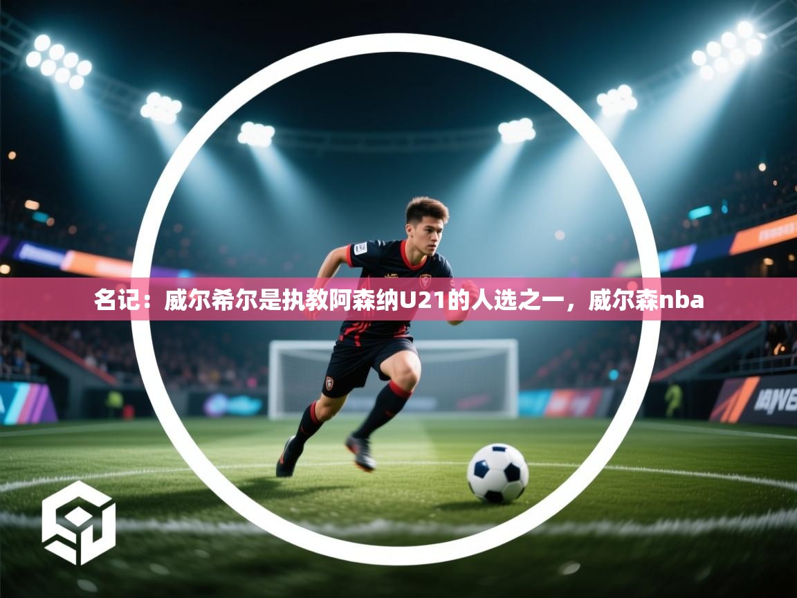 蓝鲸体育足球直播在线观看-名记：威尔希尔是执教阿森纳U21的人选之一，威尔森nba  第4张