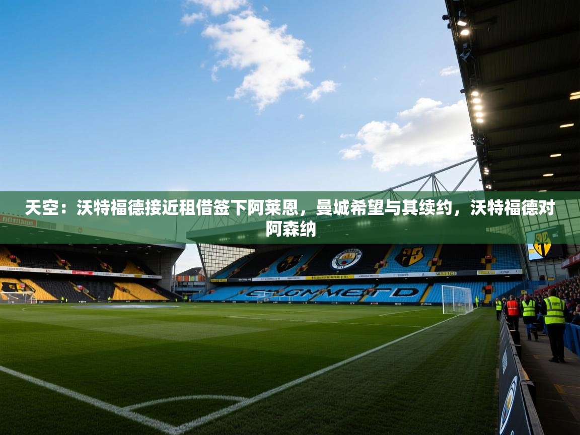 鲸蓝体育平台-天空：沃特福德接近租借签下阿莱恩，曼城希望与其续约，沃特福德对阿森纳