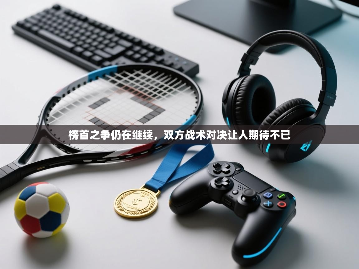 蓝鲸体育直播电脑版-榜首之争仍在继续，双方战术对决让人期待不已  第1张