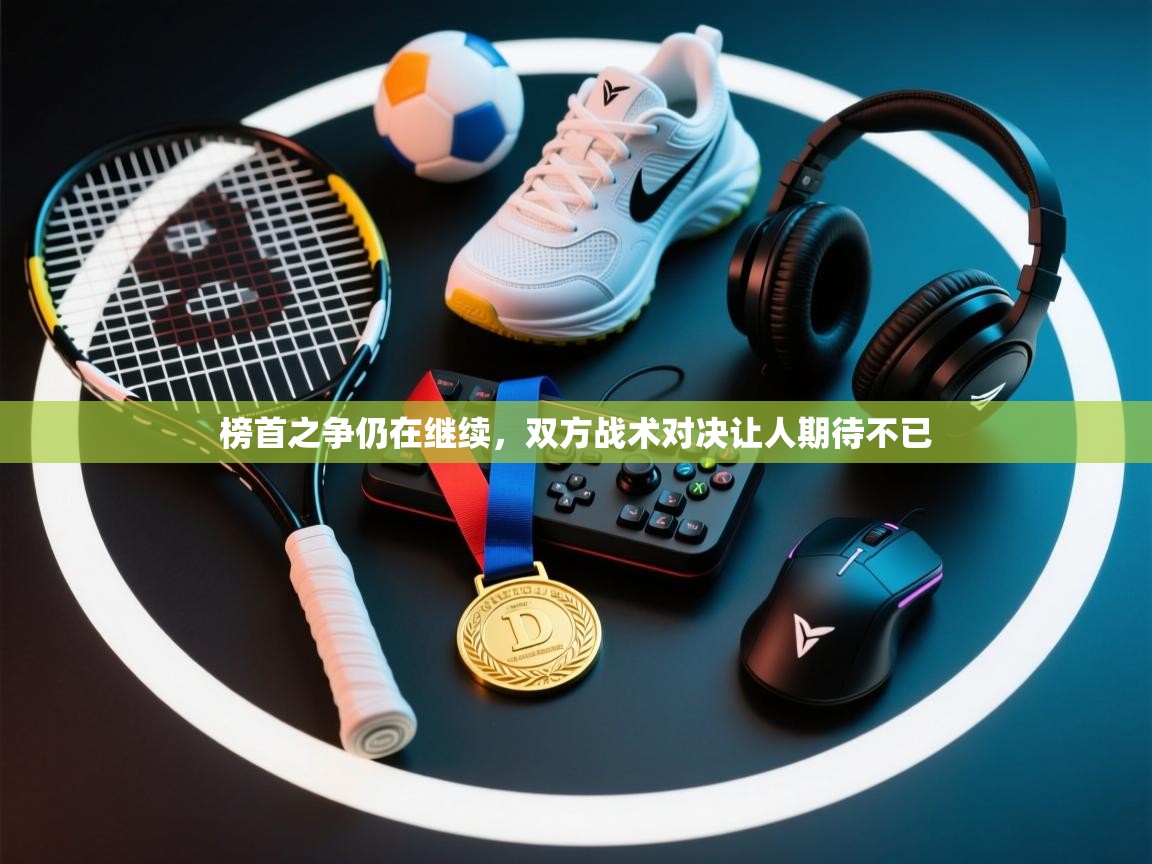 蓝鲸体育直播电脑版-榜首之争仍在继续，双方战术对决让人期待不已  第2张