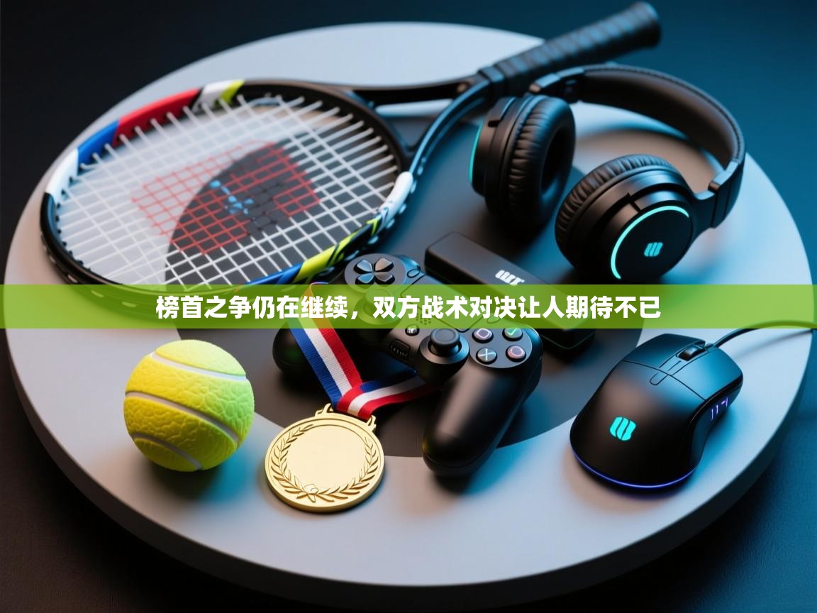 蓝鲸体育直播电脑版-榜首之争仍在继续，双方战术对决让人期待不已  第4张