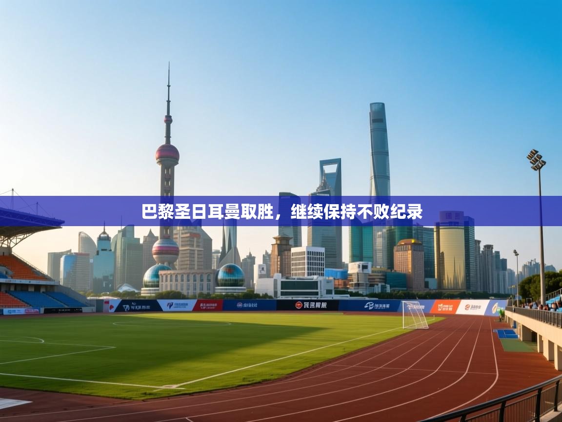 蓝鲸体育网页-巴黎圣日耳曼取胜,继续保持不败纪录 第3张