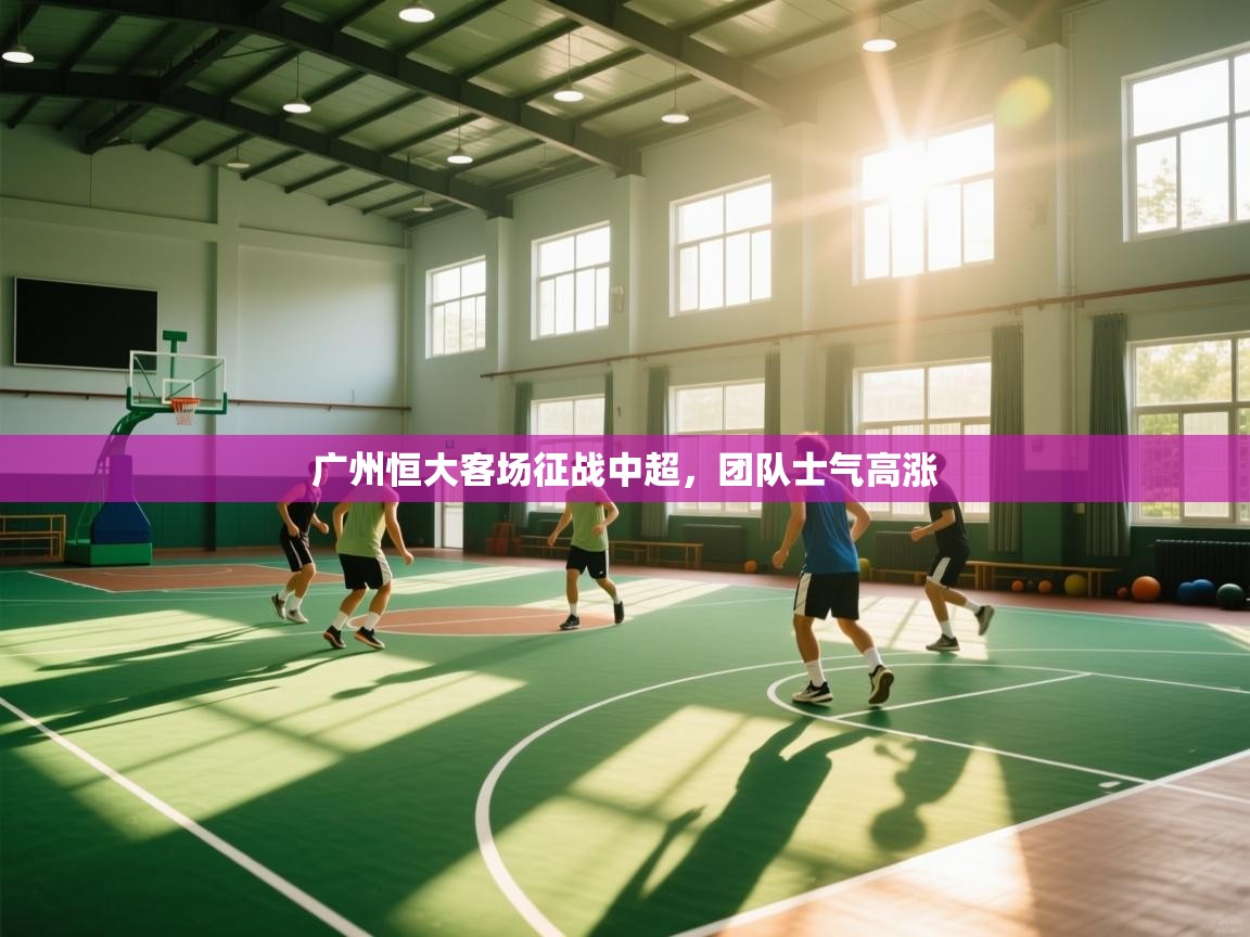 蓝鲸体育app电脑版下载-广州恒大客场征战中超，团队士气高涨  第4张