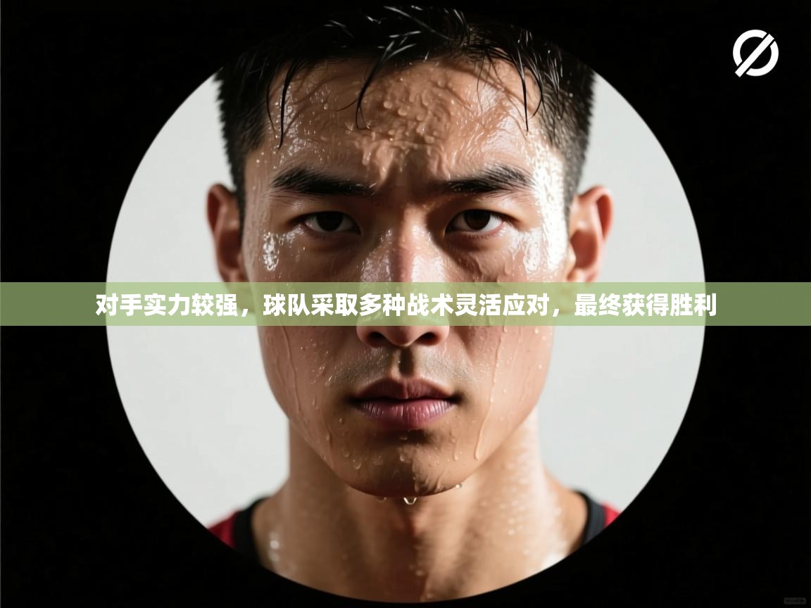 蓝鲸体育app安卓版-对手实力较强，球队采取多种战术灵活应对，最终获得胜利