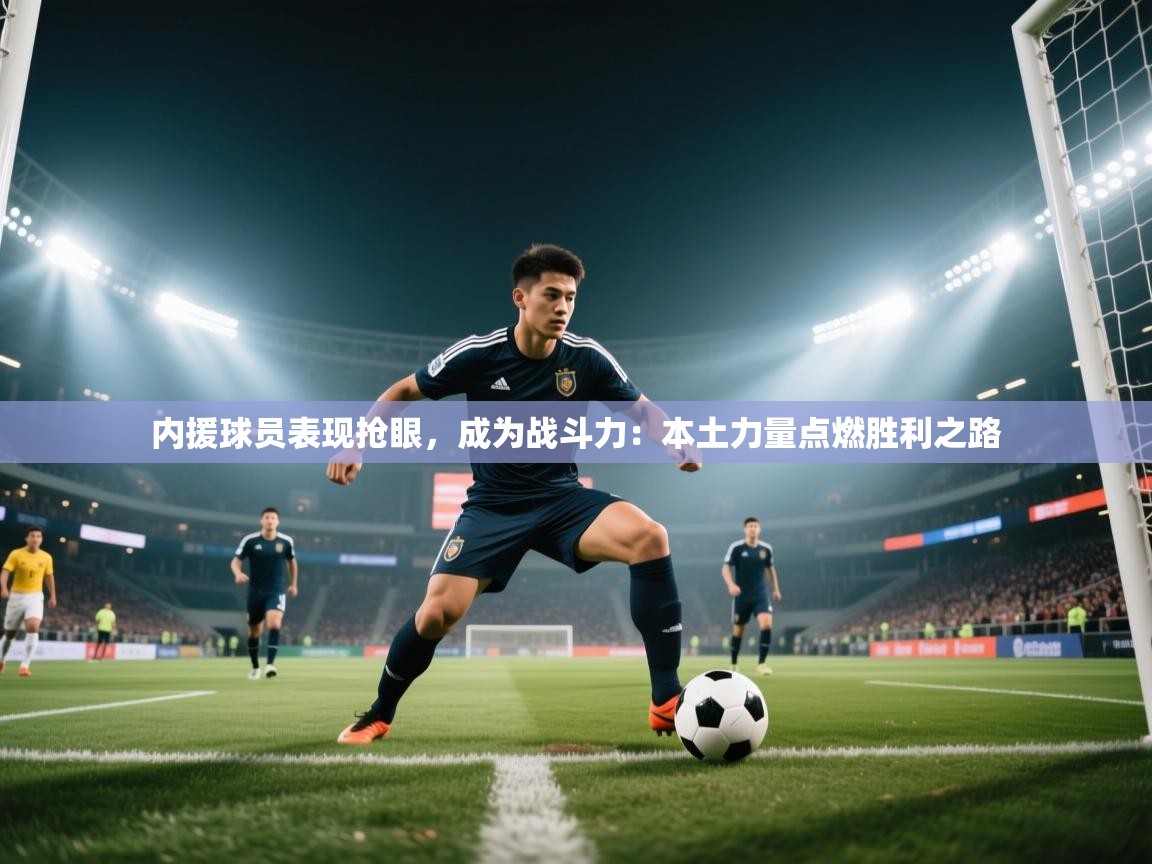 蓝鲸体育app下载电脑版官网-内援球员表现抢眼，成为战斗力：本土力量点燃胜利之路