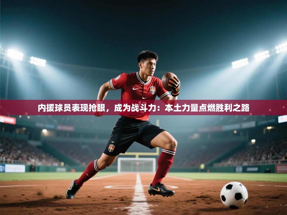 蓝鲸体育app下载电脑版官网-内援球员表现抢眼，成为战斗力：本土力量点燃胜利之路  第2张