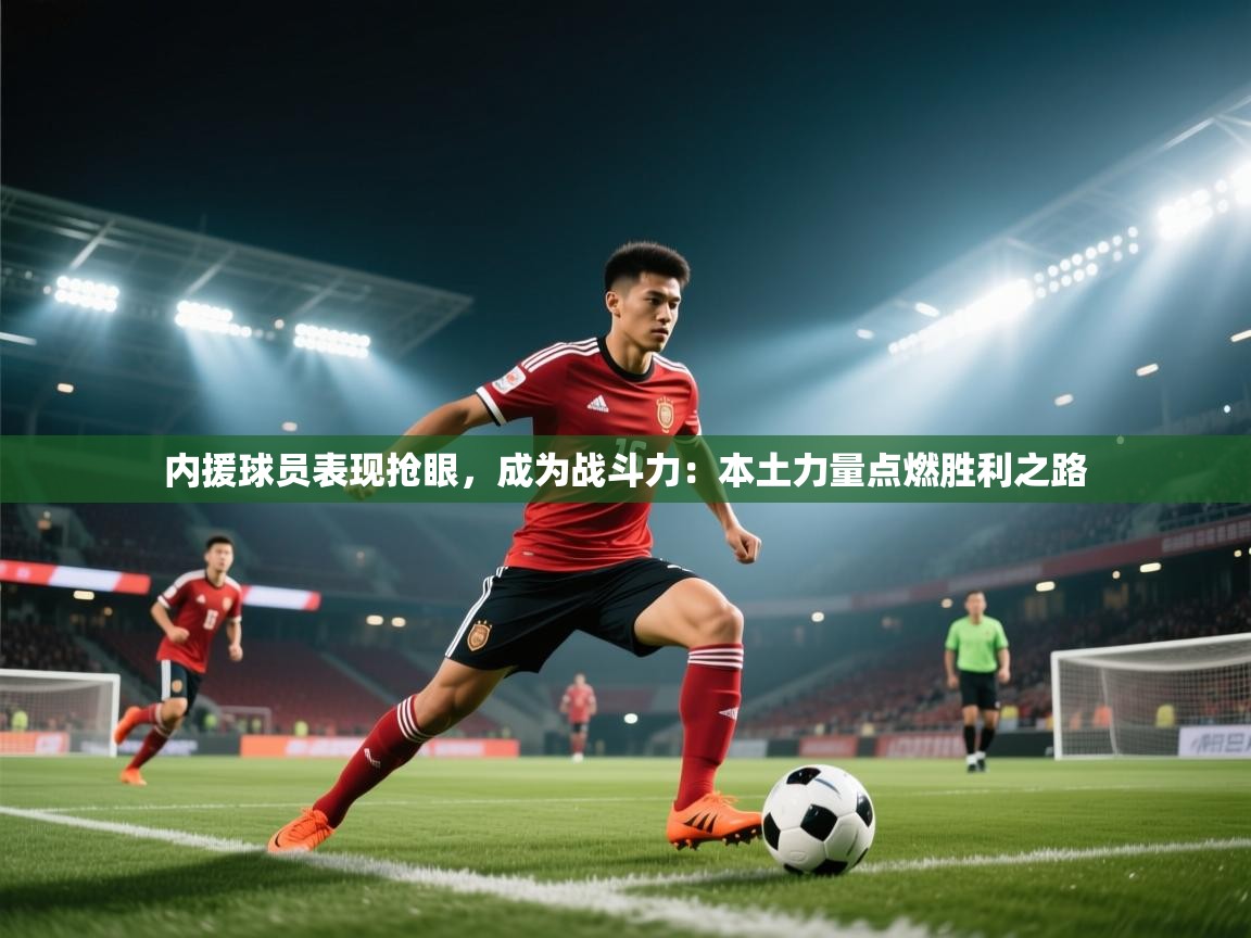 蓝鲸体育app下载电脑版官网-内援球员表现抢眼，成为战斗力：本土力量点燃胜利之路  第3张