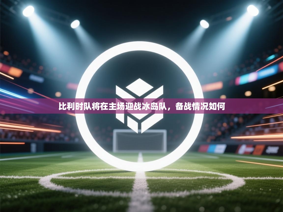 鲸蓝体育app下载-比利时队将在主场迎战冰岛队，备战情况如何  第1张