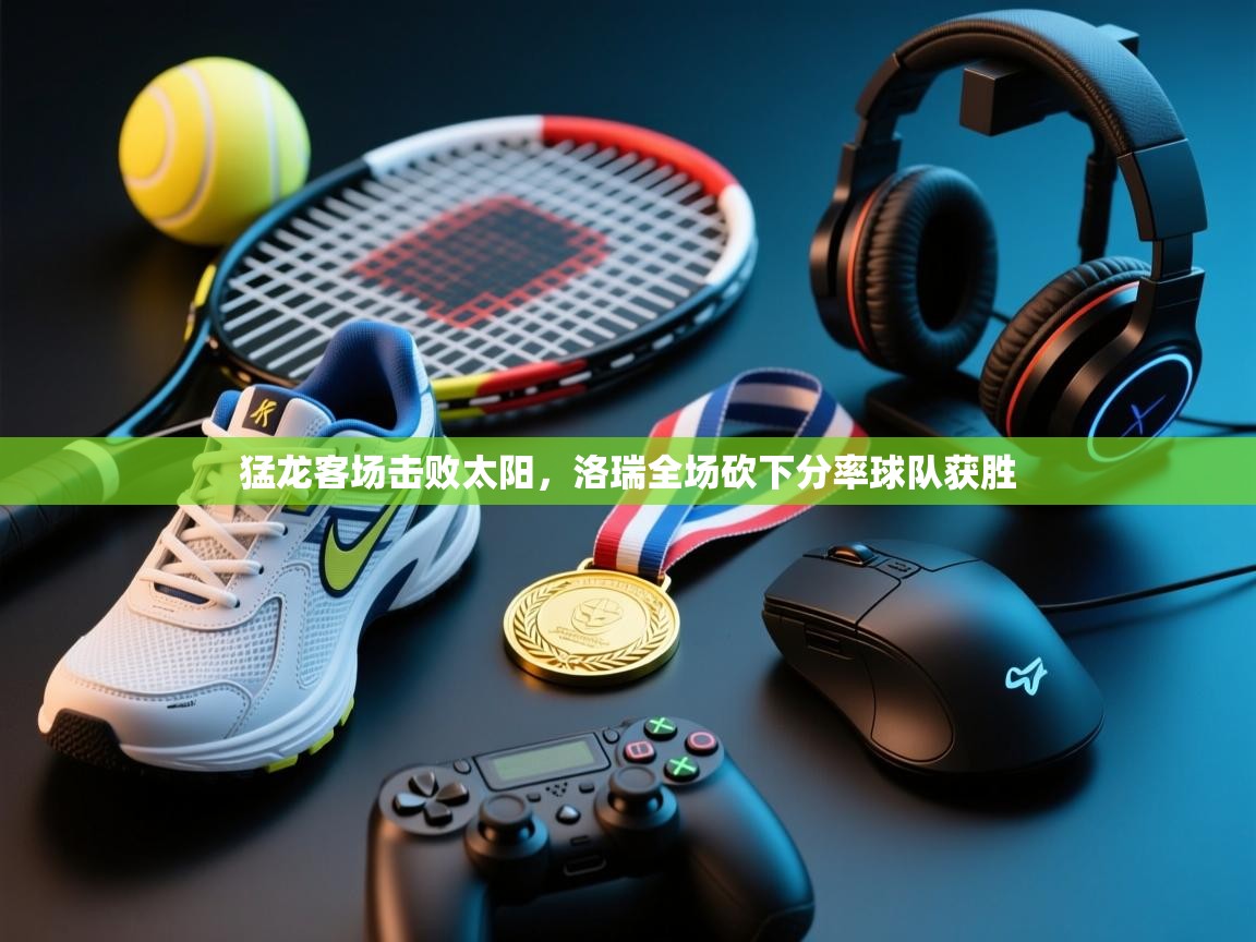 鲸蓝体育苹果-猛龙客场击败太阳，洛瑞全场砍下分率球队获胜