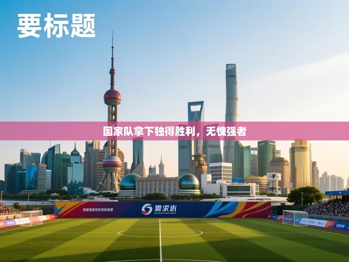 蓝鲸体育在线直播观看-国家队拿下独得胜利，无愧强者  第2张