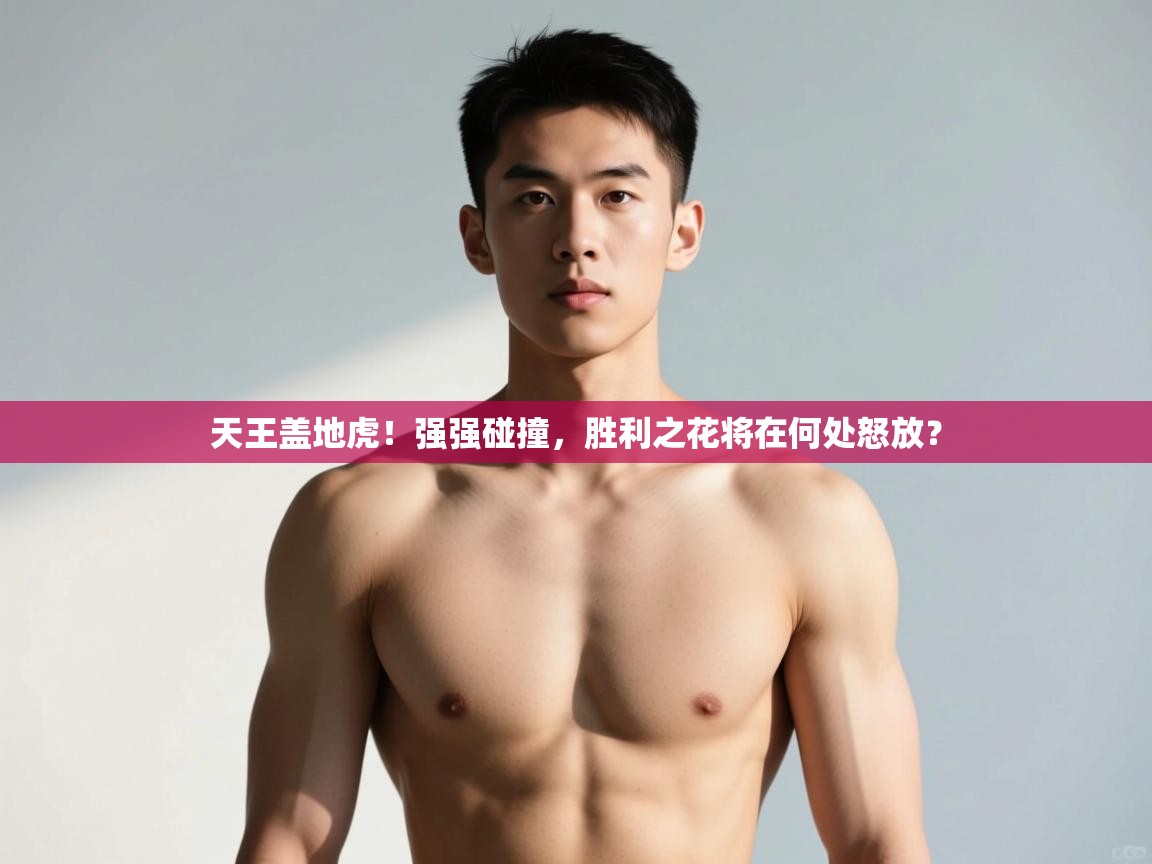 鲸蓝体育官网-天王盖地虎!强强碰撞,胜利之花将在何处怒放? 第1张