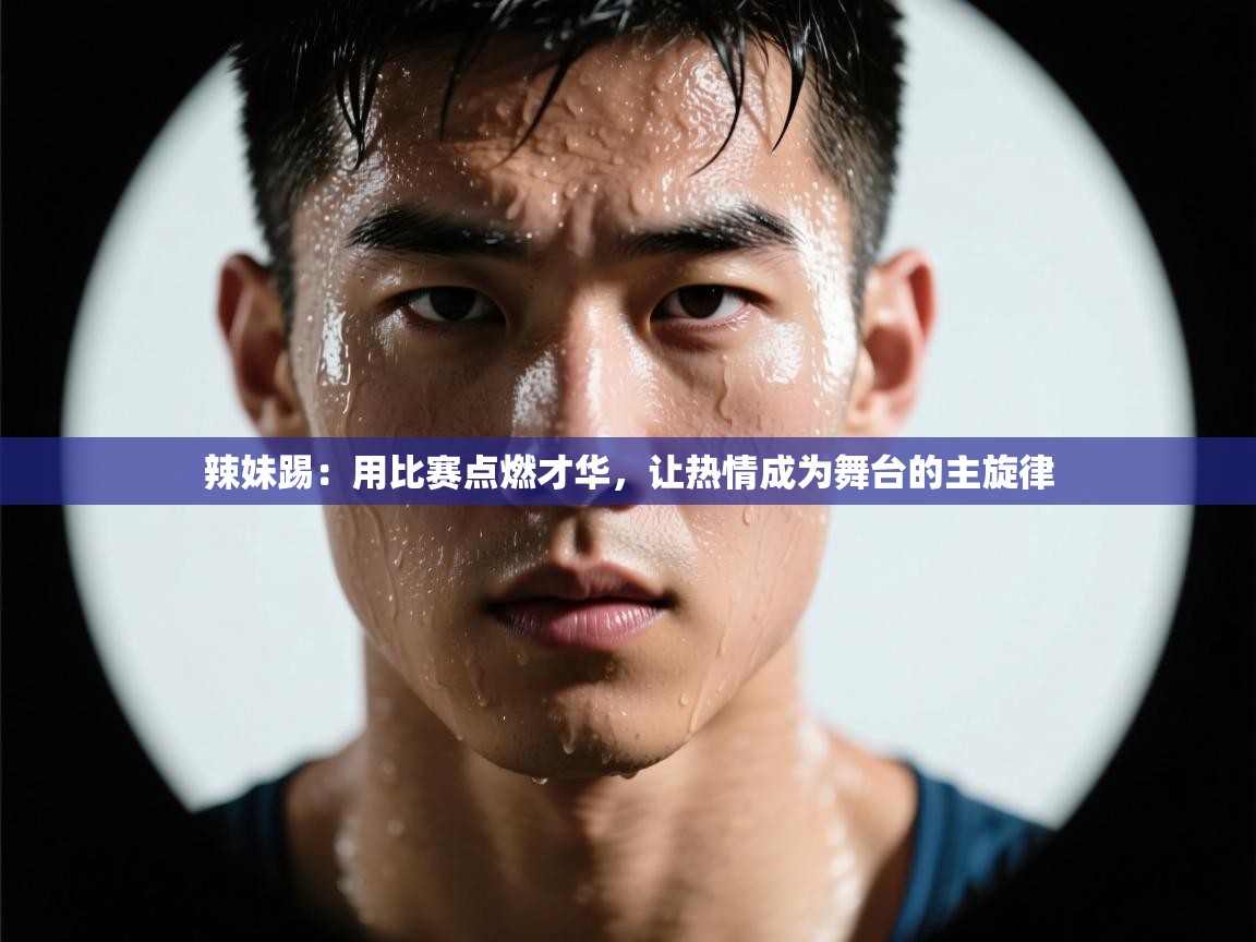 蓝鲸体育网页版-辣妹踢：用比赛点燃才华，让热情成为舞台的主旋律  第4张