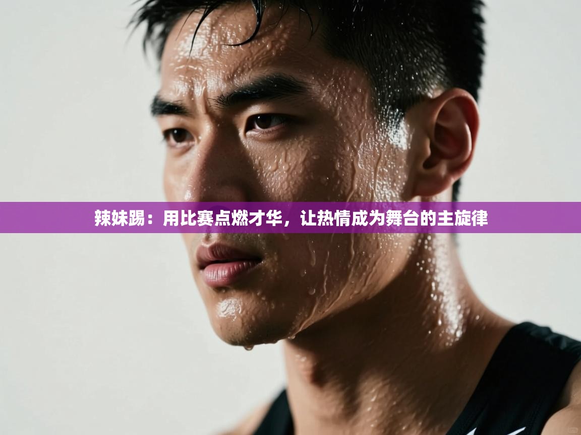 蓝鲸体育网页版-辣妹踢：用比赛点燃才华，让热情成为舞台的主旋律  第3张